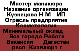 Мастер маникюра › Название организации ­ Кузнецова Н.М., ИП › Отрасль предприятия ­ Косметология › Минимальный оклад ­ 1 - Все города Работа » Вакансии   . Дагестан респ.,Кизилюрт г.